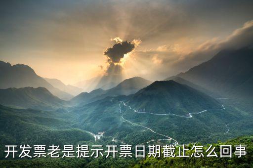 開票截止時間什么意思，開發(fā)票老是提示開票日期截止怎么回事