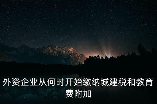 什么時(shí)候要交城建稅，外資企業(yè)從何時(shí)開始繳納城建稅和教育費(fèi)附加