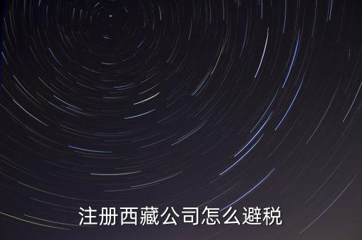拉薩的企業(yè)有什么稅收，注冊西藏公司怎么避稅