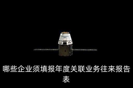 什么樣的企業(yè)要報關(guān)聯(lián)方申報，哪些企業(yè)須填報年度關(guān)聯(lián)業(yè)務(wù)往來報告表