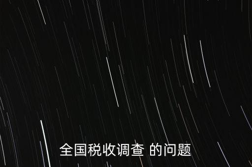 全國稅收資料調(diào)查是什么，全國稅收調(diào)查表說明