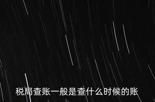 查稅是查什么時(shí)候，稅務(wù)部門一般在什么時(shí)候會(huì)來查賬
