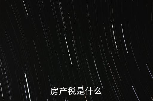 公司房產(chǎn)稅是什么，房產(chǎn)稅是什么