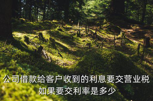收到借款利息需要交什么稅，公司借款給客戶收到的利息要交營業(yè)稅 如果要交利率是多少