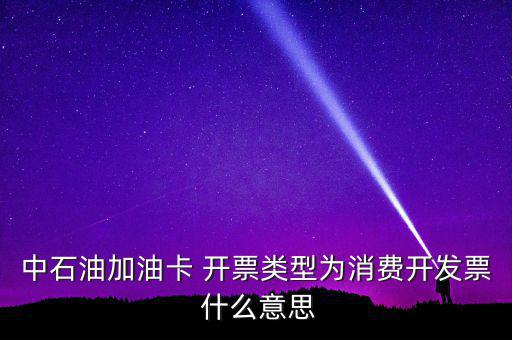 中石油加油卡 開(kāi)票類型為消費(fèi)開(kāi)發(fā)票 什么意思