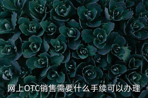 增銷要注意什么手續(xù)，網上OTC銷售需要什么手續(xù)可以辦理