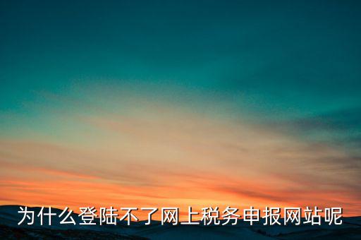 網(wǎng)上辦稅服務(wù)廳為什么登不上，河北省國家稅務(wù)局網(wǎng)上辦稅服務(wù)廳怎么登錄不了