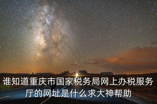 重慶電子稅務(wù)局的網(wǎng)址是什么，重慶市國(guó)稅網(wǎng)網(wǎng)址是多少