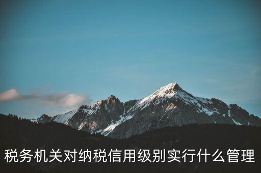 涉稅信息實行什么管理，稅務(wù)機(jī)關(guān)對納稅信用級別實行什么管理