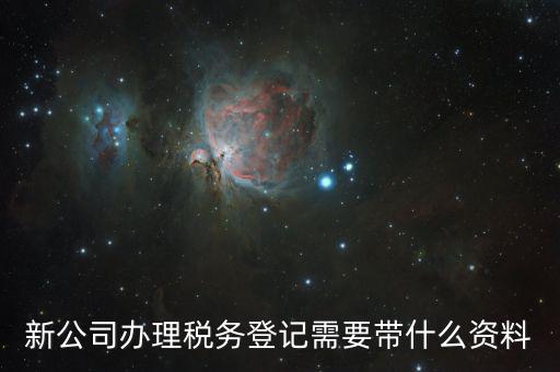稅務新開戶需要帶什么資料，新戶國稅登記需要帶什么