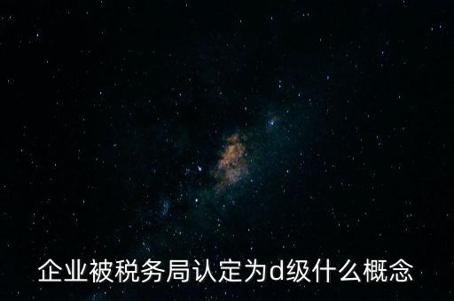 企業(yè)被稅務局認定為d級什么概念