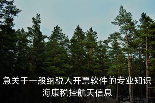 發(fā)票助手是干什么用的，急關(guān)于一般納稅人開票軟件的專業(yè)知識?？刀惪睾教煨畔?/></a></span><span id=