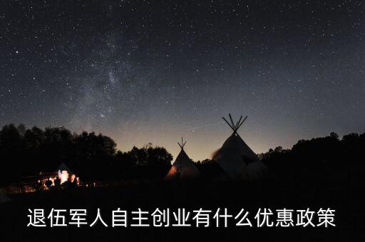 退役軍人創(chuàng)業(yè)有什么優(yōu)惠，退伍軍人創(chuàng)業(yè)有什么優(yōu)惠條件