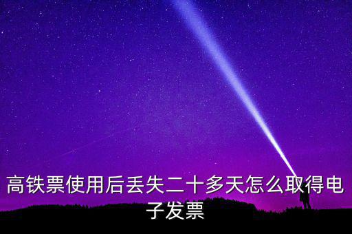 如何取得鐵路發(fā)票，高鐵票使用后丟失二十多天怎么取得電子發(fā)票