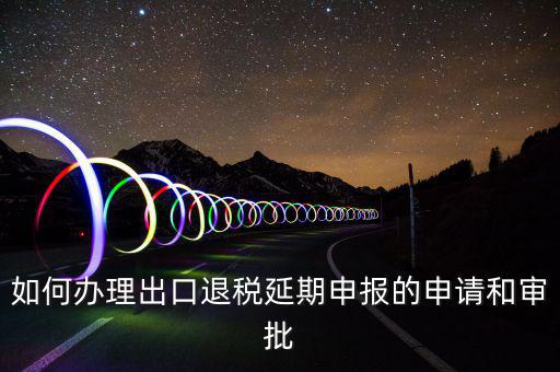 出口退稅延期如何辦理流程，外貿(mào)企業(yè)出口退稅因進(jìn)項(xiàng)發(fā)票問題如何辦理延期