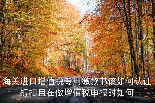 海關(guān)進(jìn)口增值稅專用繳款書如何抵扣，海關(guān)進(jìn)口增值稅繳款書怎么抵扣