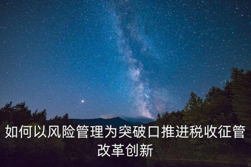 如何落實征管改革，如何以風險管理為突破口推進稅收征管改革創(chuàng)新