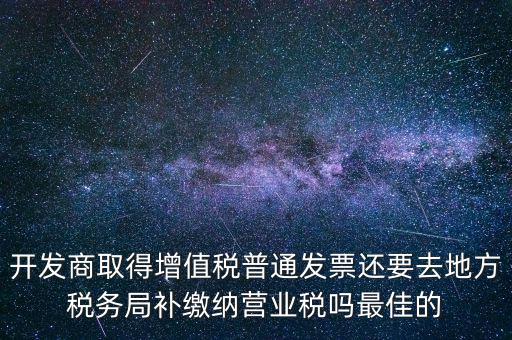 開發(fā)商取得增值稅普通發(fā)票還要去地方稅務(wù)局補繳納營業(yè)稅嗎最佳的