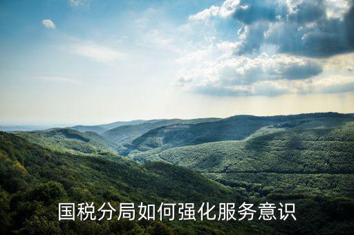 稅務(wù)部門如何做好禮儀服務(wù)，國稅分局如何強(qiáng)化服務(wù)意識