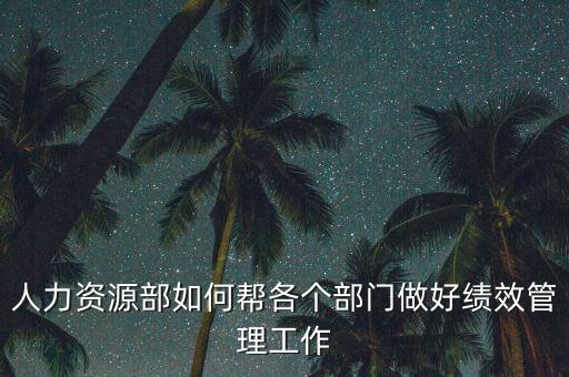 績效管理如何加強部門協(xié)作，人力資源部如何幫各個部門做好績效管理工作