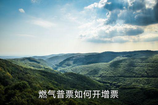 普通發(fā)票如何增票，燃氣普票如何開增票
