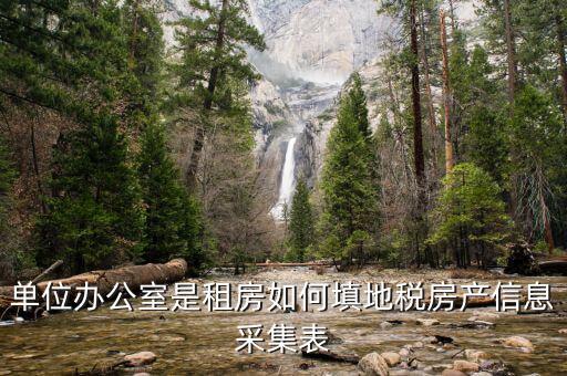 房產(chǎn)稅信息如何采集，單位辦公室是租房如何填地稅房產(chǎn)信息采集表