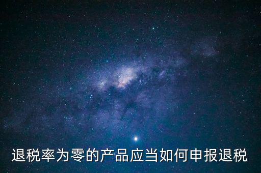 退稅率為零的產(chǎn)品應(yīng)當如何申報退稅