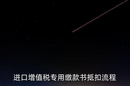 進(jìn)口增值稅專用繳款書如何抵扣，進(jìn)口增值稅專用繳款書抵扣流程