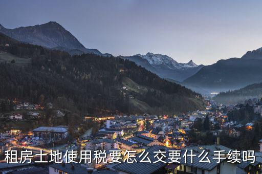 出租土地 房屋如何繳納土地使用稅，租房土地使用稅要怎么交要什么手續(xù)嗎