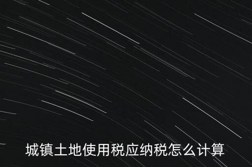 城鎮(zhèn)土地使用稅應(yīng)納稅怎么計算