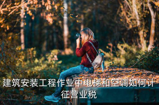 建筑安裝工程作業(yè)中電梯和空調如何計征營業(yè)稅