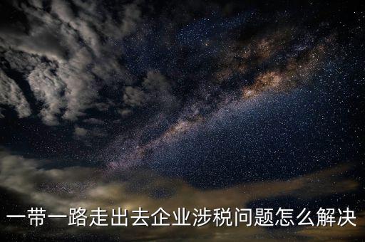 稅務(wù)如何服務(wù)一帶一路，一帶一路走出去企業(yè)涉稅問(wèn)題怎么解決