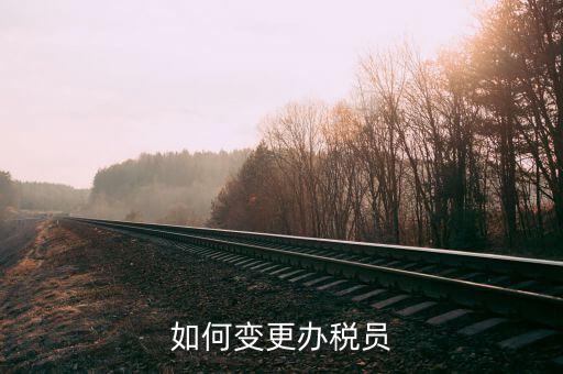 稅局如何更換辦稅員，如何辦理稅務員變更