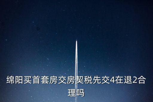 綿陽如何購房退稅，綿陽買首套房交房契稅先交4在退2合理嗎