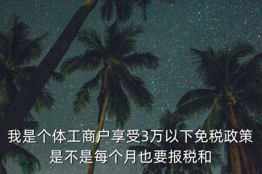 3萬以下免稅如何處理，我是個體工商戶享受3萬以下免稅政策是不是每個月也要報稅和