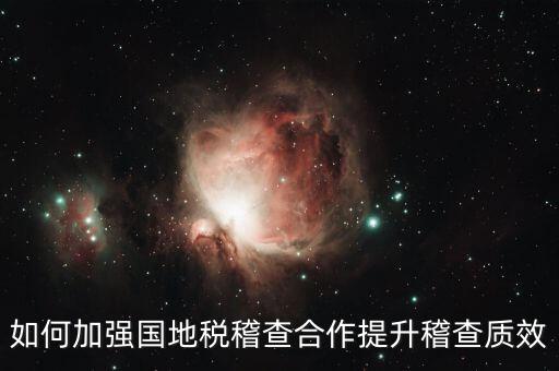 如何深化國地稅合作，如何加強國地稅稽查合作提升稽查質(zhì)效