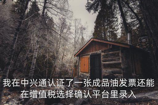 成品油庫存如何錄入確認(rèn)平臺，我在中興通認(rèn)證了一張成品油發(fā)票還能在增值稅選擇確認(rèn)平臺里錄入
