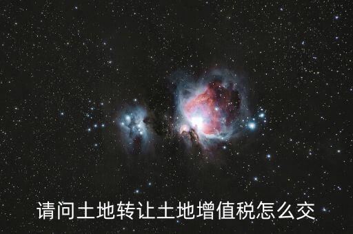 如何出售土地增值稅，請問土地轉(zhuǎn)讓土地增值稅怎么交