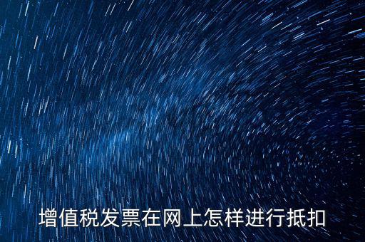 進(jìn)項(xiàng)稅發(fā)票如何進(jìn)行網(wǎng)上抵扣，增值稅發(fā)票在網(wǎng)上怎樣進(jìn)行抵扣