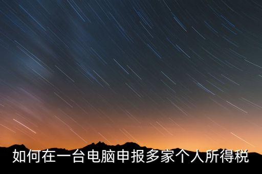 福州一機多報個稅如何安裝，怎樣在一臺電腦裝多個個稅申報系統(tǒng)