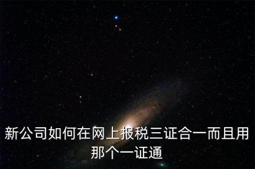 三證合一后如何刷新一證通，新公司如何在網(wǎng)上報稅三證合一而且用那個一證通