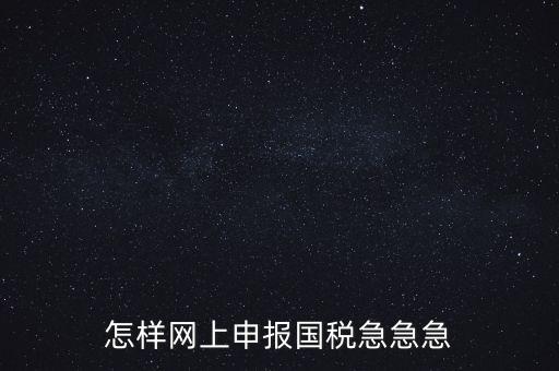 如何網(wǎng)頁申報(bào)國稅，怎樣網(wǎng)上申報(bào)國稅急急急