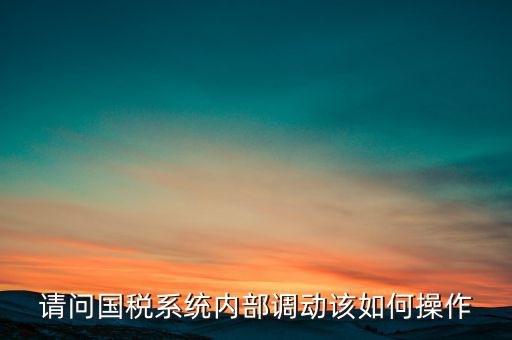 如何才能調(diào)出國稅系統(tǒng)，請問國稅系統(tǒng)內(nèi)部調(diào)動該如何操作