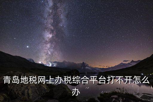 青島企業(yè)地稅應(yīng)該如何登陸，青島地稅網(wǎng)上辦稅綜合平臺(tái)打不開(kāi)怎么辦