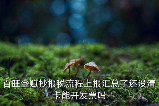 百旺金賦如何增值稅普票抄報(bào)稅，百旺金賦抄報(bào)稅流程上報(bào)匯總了還沒清卡能開發(fā)票嗎
