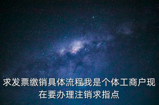 發(fā)票如何繳銷及注銷，求發(fā)票繳銷具體流程我是個(gè)體工商戶現(xiàn)在要辦理注銷求指點(diǎn)