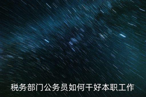 新時代稅務(wù)人如何干好稅務(wù)工作，怎么做好 稅管工作