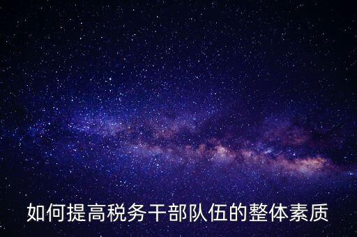 如何加強(qiáng)稅務(wù)系統(tǒng)干部隊(duì)伍建設(shè)，在新形勢(shì)下如何加強(qiáng)稅務(wù)干部隊(duì)伍建設(shè)