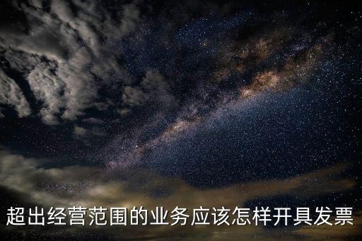 超出經(jīng)營范圍如何開票，超經(jīng)營范圍業(yè)務(wù)怎么開增值稅專票