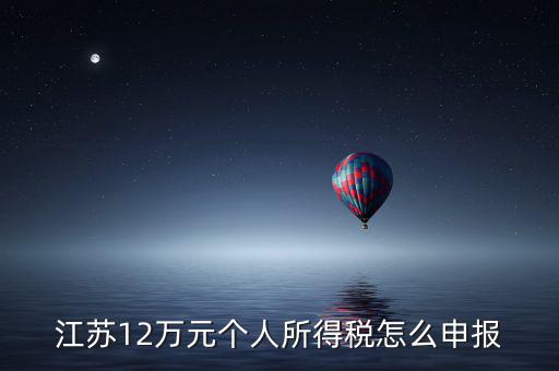 蘇州12萬個稅申報如何注冊，江蘇12萬元個人所得稅怎么申報